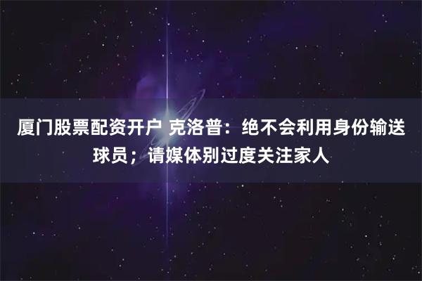 厦门股票配资开户 克洛普：绝不会利用身份输送球员；请媒体别过度关注家人