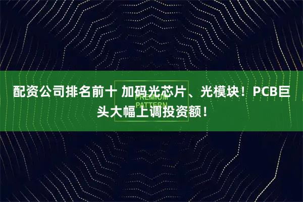 配资公司排名前十 加码光芯片、光模块！PCB巨头大幅上调投资额！