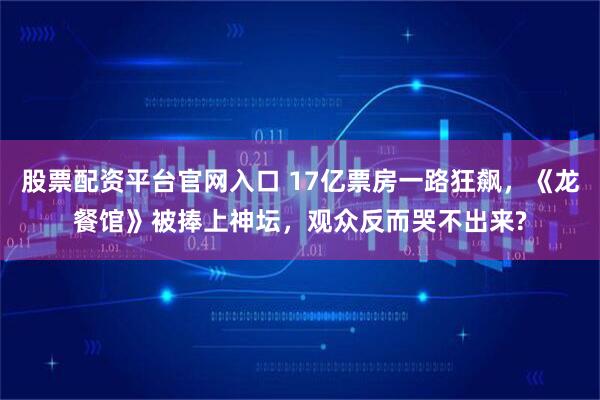 股票配资平台官网入口 17亿票房一路狂飙，《龙餐馆》被捧上神坛，观众反而哭不出来?