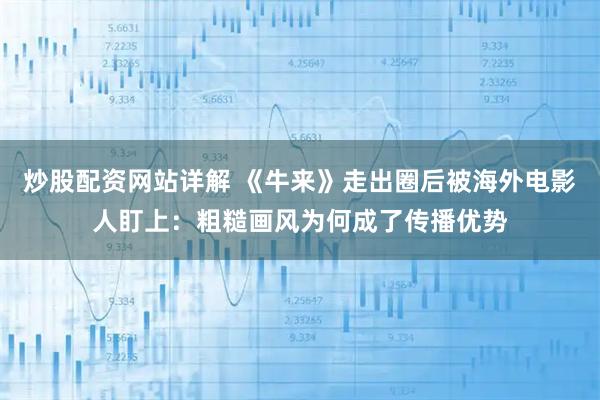 炒股配资网站详解 《牛来》走出圈后被海外电影人盯上：粗糙画风为何成了传播优势