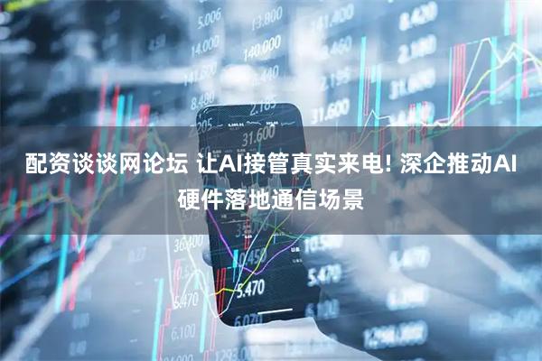 配资谈谈网论坛 让AI接管真实来电! 深企推动AI硬件落地通信场景