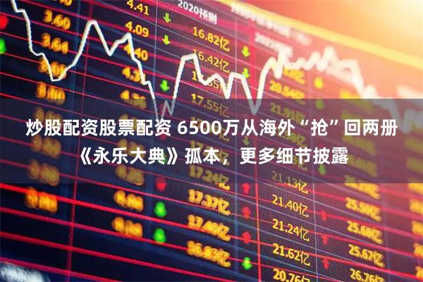 炒股配资股票配资 6500万从海外“抢”回两册《永乐大典》孤本，更多细节披露