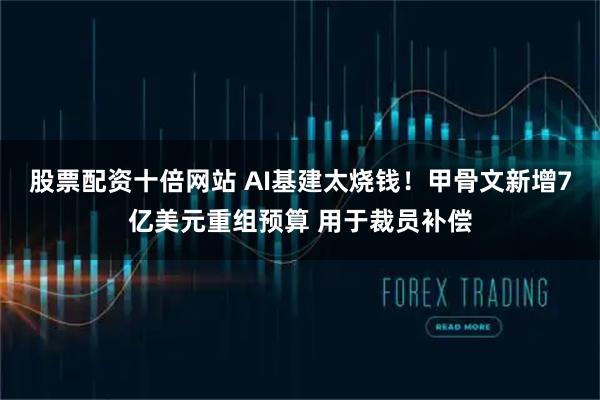 股票配资十倍网站 AI基建太烧钱！甲骨文新增7亿美元重组预算 用于裁员补偿