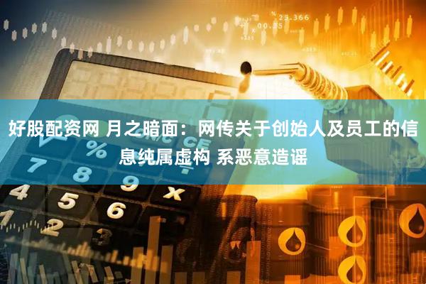 好股配资网 月之暗面：网传关于创始人及员工的信息纯属虚构 系恶意造谣