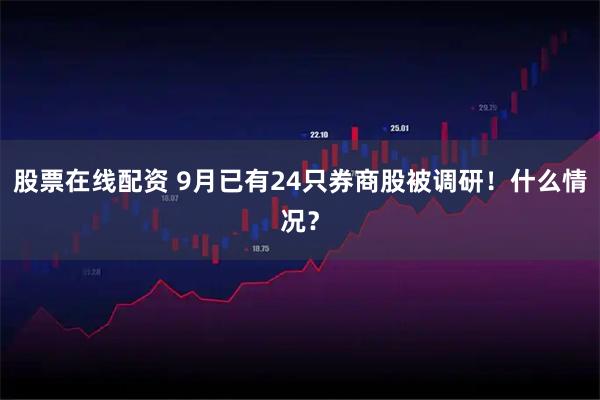 股票在线配资 9月已有24只券商股被调研！什么情况？