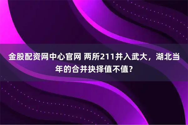 金股配资网中心官网 两所211并入武大，湖北当年的合并抉择值不值？