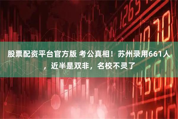 股票配资平台官方版 考公真相！苏州录用661人，近半是双非，名校不灵了