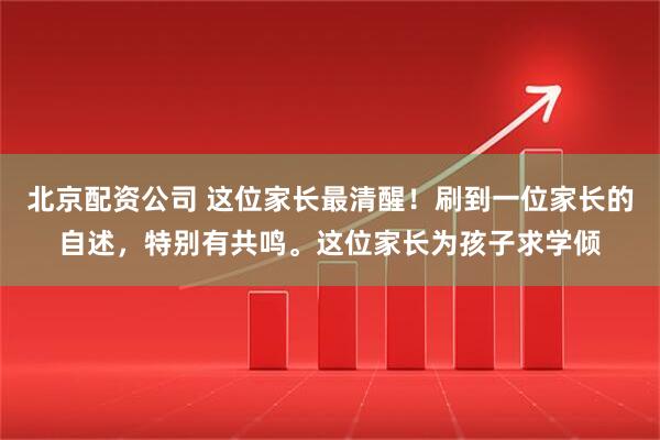 北京配资公司 这位家长最清醒!刷到一位家长的自述,特别有共鸣。这位家长为孩子求学倾